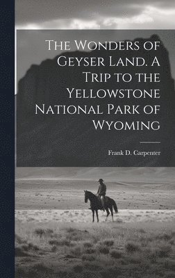 Frank D. Carpenter - Wonders of Geyser Land. A Trip to the Yellowstone National Park of Wyoming, Inbunden