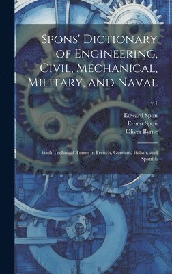 Spons' Dictionary of Engineering, Civil, Mechanical, Military, and Naval; With Technical Terms in French, German, Italian, and Spanish; v.1 1