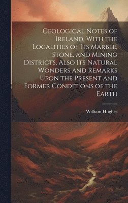 bokomslag Geological Notes of Ireland, With the Localities of Its Marble, Stone, and Mining Districts, Also Its Natural Wonders and Remarks Upon the Present and Former Conditions of the Earth