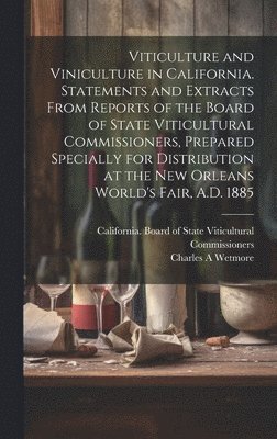 Viticulture and Viniculture in California. Statements and Extracts From Reports of the Board of State Viticultural Commissioners, Prepared Specially for Distribution at the New Orleans World's Fair, 1