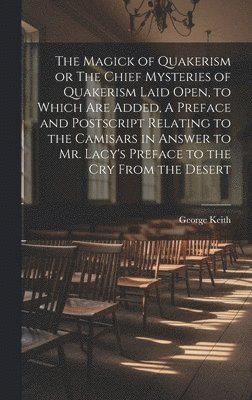 George Keith - Magick of Quakerism or The Chief Mysteries of Quakerism Laid Open, to Which Are Added, A Preface and Postscript Relating to the Camisars in Answer to Mr. Lacy's Preface to the Cry From the Desert, Inbunden