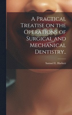 bokomslag Practical Treatise on the Operations of Surgical and Mechanical Dentistry..