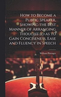 bokomslag How to Become a Public Speaker, Showing the Best Manner of Arranging Thought so as to Gain Conciseness, Ease and Fluency in Speech