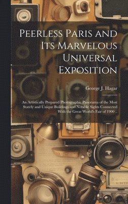 George J. (George Jotham) Hagar - Peerless Paris and Its Marvelous Universal Exposition; an Artistically Prepared Photographic Panorama of the Most Stately and Unique Buildings and Notable Sights Connected With the Great World's Fair of 1900 .., Inbunden