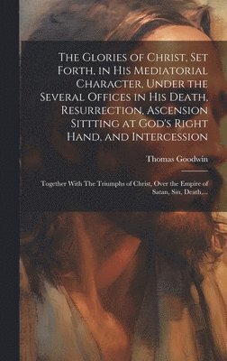 bokomslag The Glories of Christ, Set Forth, in His Mediatorial Character, Under the Several Offices in His Death, Resurrection, Ascension Sittting at God's Right Hand, and Intercession