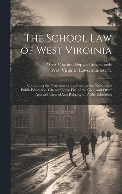The School Law of West Virginia; Containing the Provisions of the Constitution Relating to Public Education, Chapter Forty-five of the Code and Other Acts and Parts of Acts Relating to Public 1