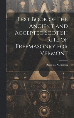 Text Book of the Ancient and Accepted Scotish Rite of Freemasonry for Vermont 1