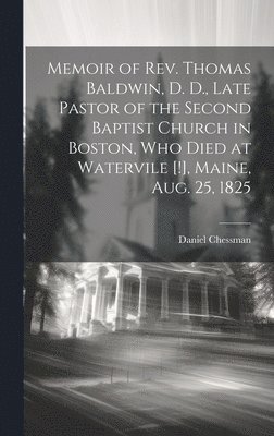 Memoir of Rev. Thomas Baldwin, D. D., Late Pastor of the Second Baptist Church in Boston, Who Died at Watervile [!], Maine, Aug. 25, 1825 1