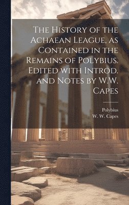 The history of the Achaean League, as contained in the remains of Polybius. Edited with introd. and notes by W.W. Capes 1