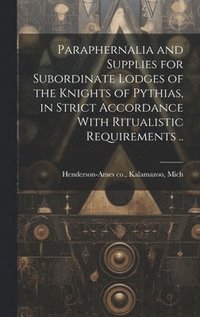 bokomslag Paraphernalia and Supplies for Subordinate Lodges of the Knights of Pythias, in Strict Accordance With Ritualistic Requirements ..