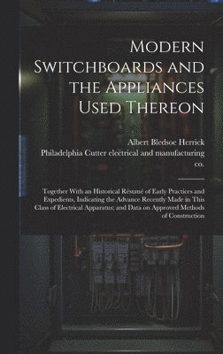 Modern Switchboards and the Appliances Used Thereon; Together With an Historical Résumé of Early Practices and Expedients, Indicating the Advance Recently Made in This Class of Electrical Apparatus; and Data on Approved Methods of Construction