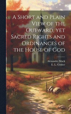 bokomslag A Short and Plain View of the Outward, yet Sacred Rights and Ordinances of the House of God