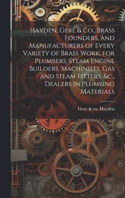 Hayden, Gere & Co., Brass Founders, and Manufacturers of Every Variety of Brass Work, for Plumbers, Steam Engine Builders, Machinists, Gas and Steam Fitters, &c., Dealers in Plumbing Materials 1