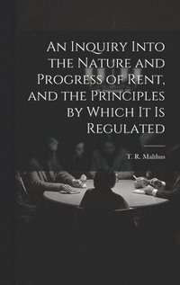 bokomslag An Inquiry Into the Nature and Progress of Rent, and the Principles by Which It is Regulated