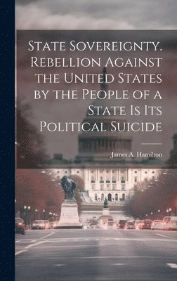 bokomslag State Sovereignty. Rebellion Against the United States by the People of a State is Its Political Suicide