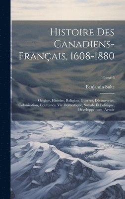 bokomslag Histoire des canadiens-français, 1608-1880: Origine, histoire, religion, guerres, découvertes, colonisation, coutumes, vie domestique, sociale et poli