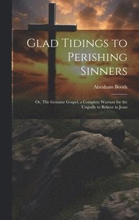 bokomslag Glad Tidings to Perishing Sinners; or, The Genuine Gospel, a Complete Warrant for the Ungodly to Believe in Jesus