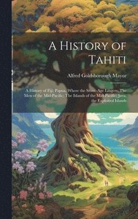 bokomslag A History of Tahiti; A History of Fiji; Papua, Where the Stone-age Lingers; The Men of the Mid-Pacific; The Islands of the Mid-Pacific; Java, the Exploited Islands