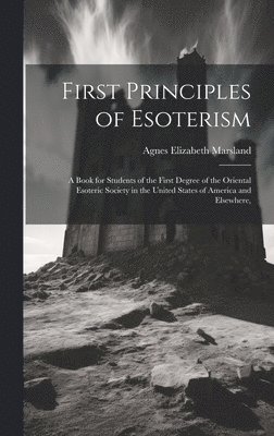 First Principles of Esoterism; a Book for Students of the First Degree of the Oriental Esoteric Society in the United States of America and Elsewhere, 1