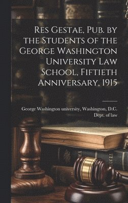 Res Gestae, Pub. by the Students of the George Washington University Law School, Fiftieth Anniversary, 1915 1