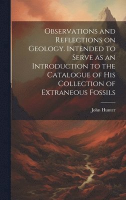 John 1728-1793 Hunter - Observations and Reflections on Geology. Intended to Serve as an Introduction to the Catalogue of His Collection of Extraneous Fossils, Inbunden