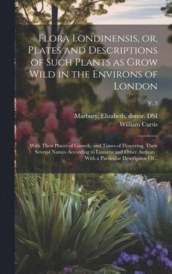 Flora Londinensis, or, Plates and Descriptions of Such Plants as Grow Wild in the Environs of London 1