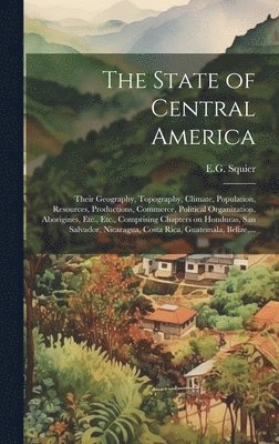 E. G. Squier - State of Central America; Their Geography, Topography, Climate, Population, Resources, Productions, Commerce, Political Organization, Aborigines, Etc., Etc., Comprising Chapters on Honduras, San Salvador, Nicaragua, Costa Rica, Guatemala, Belize, ..., Inbunden