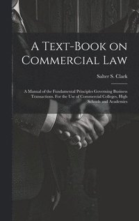 bokomslag Text-book on Commercial Law; a Manual of the Fundamental Principles Governing Business Transactions. For the Use of Commercial Colleges, High Schools and Academies
