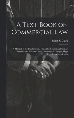 bokomslag Text-book on Commercial Law; a Manual of the Fundamental Principles Governing Business Transactions. For the Use of Commercial Colleges, High Schools and Academies