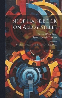 Shop Handbook on Alloy Steels; a Technical Subject Treated in a Non-technical Way 1