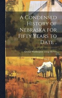 bokomslag A Condensed History of Nebraska for Fifty Years to Date ..