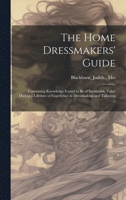 The Home Dressmakers' Guide; Containing Knowledge Found to Be of Inestinable Value During a Lifetime of Experience in Dressmaking and Tailoring .. 1