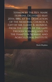 bokomslag Sermon by the Rev. Mark Hopkins, Delivered May 20th, 1886, at the Dedication of the Memorial Church. A Gift by Mr. Elbert B. Monroe, From the Estate of the Late Frederick Marquand, to the Hampton