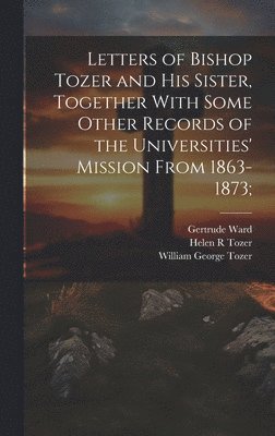 Letters of Bishop Tozer and His Sister, Together With Some Other Records of the Universities' Mission From 1863-1873; 1