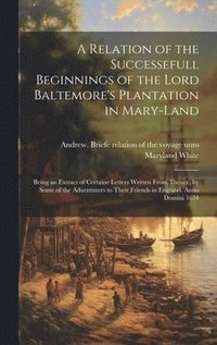 bokomslag A Relation of the Successefull Beginnings of the Lord Baltemore's Plantation in Mary-land; Being an Extract of Certaine Letters Written From Thence, by Some of the Aduenturers to Their Friends in