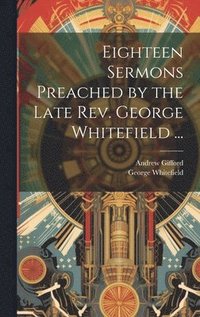 bokomslag Eighteen Sermons Preached by the Late Rev. George Whitefield ...
