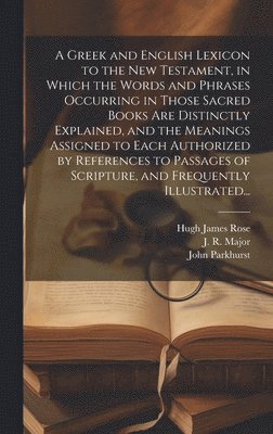 Greek and English Lexicon to the New Testament, in Which the Words and Phrases Occurring in Those Sacred Books Are Distinctly Explained, and the Meanings Assigned to Each Authorized by References to Passages of Scripture, and Frequently Illustrated...