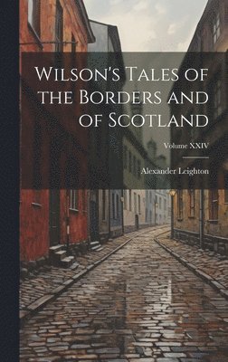 Alexander Leighton - Wilson's Tales of the Borders and of Scotland; Volume XXIV, Inbunden