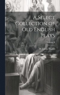 bokomslag A Select Collection of Old English Plays; Volume II