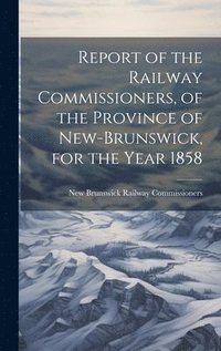 bokomslag Report of the Railway Commissioners, of the Province of New-Brunswick, for the Year 1858