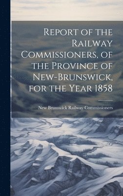 New Brunswick Railway Commissioners - Report of the Railway Commissioners, of the Province of New-Brunswick, for the Year 1858, Inbunden