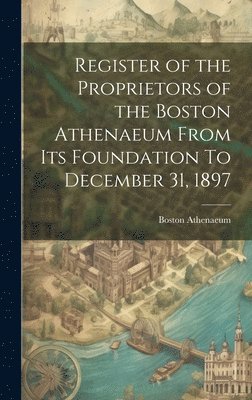 Register of the Proprietors of the Boston Athenaeum From Its Foundation To December 31, 1897 1
