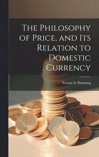 bokomslag The Philosophy of Price, and Its Relation to Domestic Currency