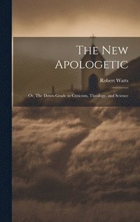 bokomslag The New Apologetic; or, The Down-Grade in Criticism, Theology, and Science