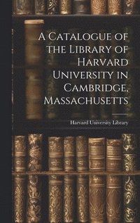 bokomslag A Catalogue of the Library of Harvard University in Cambridge, Massachusetts