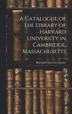 A Catalogue of the Library of Harvard University in Cambridge, Massachusetts 1