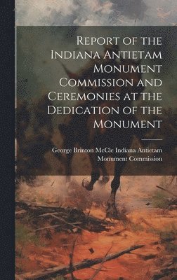 bokomslag Report of the Indiana Antietam Monument Commission and Ceremonies at the Dedication of the Monument