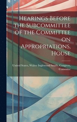 Walter Inglewood Smith Congr States, Congr... States, Walter Inglewood Smith - Hearings Before the Subcommittee of the Committee on Appropriations, House, Inbunden