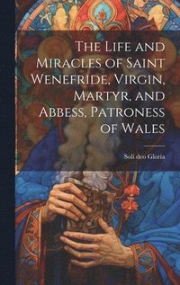 bokomslag The Life and Miracles of Saint Wenefride, Virgin, Martyr, and Abbess, Patroness of Wales