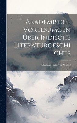Albrecht Friedrich Weber - Akademische Vorlesumgen über Indische Literaturgeschichte, Inbunden